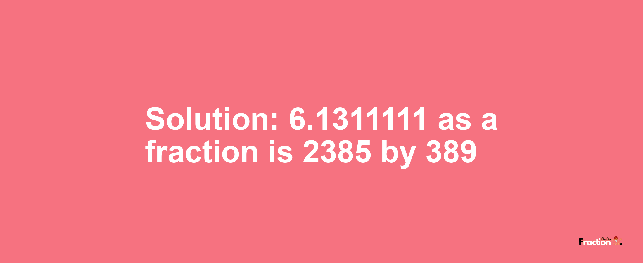 Solution:6.1311111 as a fraction is 2385/389